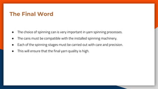 The Final Word
● The choice of spinning can is very important in yarn spinning processes.
● The cans must be compatible with the installed spinning machinery.
● Each of the spinning stages must be carried out with care and precision.
● This will ensure that the final yarn quality is high.
 