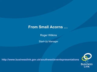 From Small Acorns …   Roger Wilkins Start-Up Manager http://www.businesslink.gov.uk/southwest/eventspresentations   