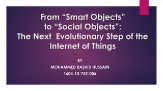 From “Smart Objects”
to “Social Objects”:
The Next Evolutionary Step of the
Internet of Things
BY
MOHAMMED RASHID HUSSAIN
1604-13-742-006
 