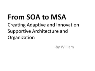 From SOA to MSA–
Creating Adaptive and Innovation
Supportive Architecture and
Organization
-by William
 