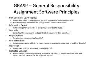 GRASP – General Responsibility
Assignment Software Principles
• High Cohesion, Low Coupling
– How to keep objects appropri...