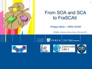 From SOA and SCA to FraSCAti  Philippe Merle – INRIA ADAM COSMAL, Villeneuve d’Ascq, France, 10th June 2011 