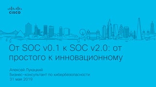 От SOC v0.1 к SOC v2.0: от
простого к инновационному
Алексей Лукацкий
31 мая 2019
Бизнес-консультант по кибербезопасности
 