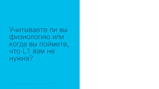 © 2018 Cisco and/or its affiliates. All rights reserved. Cisco Public© 2018 Cisco and/or its affiliates. All rights reserved. Cisco Confidential
Учитываете ли вы
физиологию или
когда вы поймете,
что L1 вам не
нужна?
 