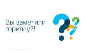 © 2018 Cisco and/or its affiliates. All rights reserved. Cisco Public
Вы заметили
гориллу?!
 