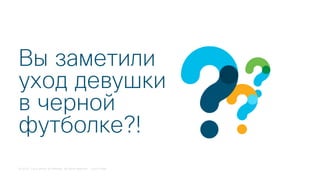 © 2018 Cisco and/or its affiliates. All rights reserved. Cisco Public
Вы заметили
уход девушки
в черной
футболке?!
 