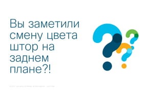 © 2018 Cisco and/or its affiliates. All rights reserved. Cisco Public
Вы заметили
смену цвета
штор на
заднем
плане?!
 