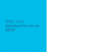 © 2018 Cisco and/or its affiliates. All rights reserved. Cisco Public© 2018 Cisco and/or its affiliates. All rights reserved. Cisco Confidential
SOC v2.0
базируется не на
SIEM
 