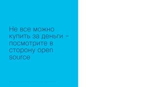 © 2018 Cisco and/or its affiliates. All rights reserved. Cisco Public© 2018 Cisco and/or its affiliates. All rights reserved. Cisco Confidential
Не все можно
купить за деньги –
посмотрите в
сторону open
source
 