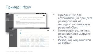 © 2018 Cisco and/or its affiliates. All rights reserved. Cisco Public
Пример: irflow
• Приложение для
автоматизации процесса
реагирования на
инциденты с помощью
решений Cisco
• Интеграция различных
решений Cisco и других
компаний
• Исходный код выложен
на GitHub
 