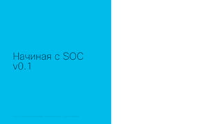 © 2018 Cisco and/or its affiliates. All rights reserved. Cisco Public© 2018 Cisco and/or its affiliates. All rights reserved. Cisco Confidential
Начиная с SOC
v0.1
 