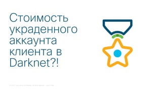© 2018 Cisco and/or its affiliates. All rights reserved. Cisco Public
Стоимость
украденного
аккаунта
клиента в
Darknet?!
 