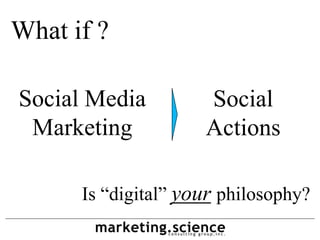 What if ?

Social Media         Social
 Marketing           Actions

      Is “digital” your philosophy?
 