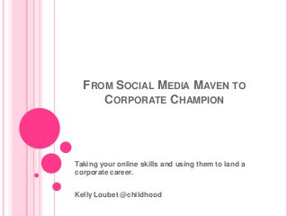 FROM SOCIAL MEDIA MAVEN TO
     CORPORATE CHAMPION




Taking your online skills and using them to land a
corporate career.


Kelly Loubet @childhood
 