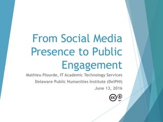From Social Media
Presence to Public
Engagement
Mathieu Plourde, IT Academic Technology Services
Delaware Public Humanities Institute (DelPHI)
June 13, 2016
Slides: bit.ly/delphi2016-sm
 