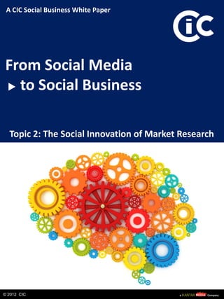 A CIC Social Business White Paper




From Social Media
  to Social Business

  Topic 2: The Social Innovation of Market Research




© 2012 CIC
 