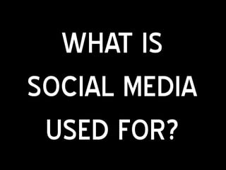 WHAT IS
SOCIAL MEDIA
 USED FOR?
 