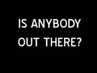 IS ANYBODY
OUT THERE?
 