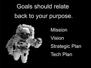 Goals should relate
back to your purpose.

            Mission
            Vision
            Strategic Plan
            Tech Plan
 