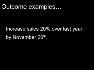 Outcome examples…


 Increase sales 20% over last year
 by November 20th.
 
