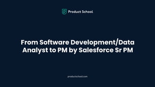 From Software Development/Data
Analyst to PM by Salesforce Sr PM
productschool.com
 