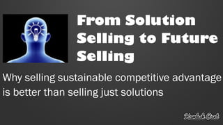 From Solution
Selling to Future
Selling
Why selling sustainable competitive advantage
is better than selling just solutions
 