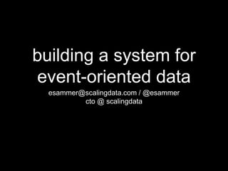 building a system for
event-oriented data
esammer@scalingdata.com / @esammer
cto @ scalingdata
 