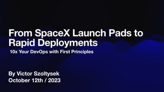 By Victor Szoltysek
October 12th / 2023
From SpaceX Launch Pads to
Rapid Deployments
10x Your DevOps with First Principles
 