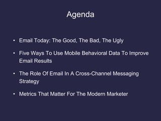 Agenda
• Email Today: The Good, The Bad, The Ugly
• Five Ways To Use Mobile Behavioral Data To Improve
Email Results
• The Role Of Email In A Cross-Channel Messaging
Strategy
• Metrics That Matter For The Modern Marketer
 