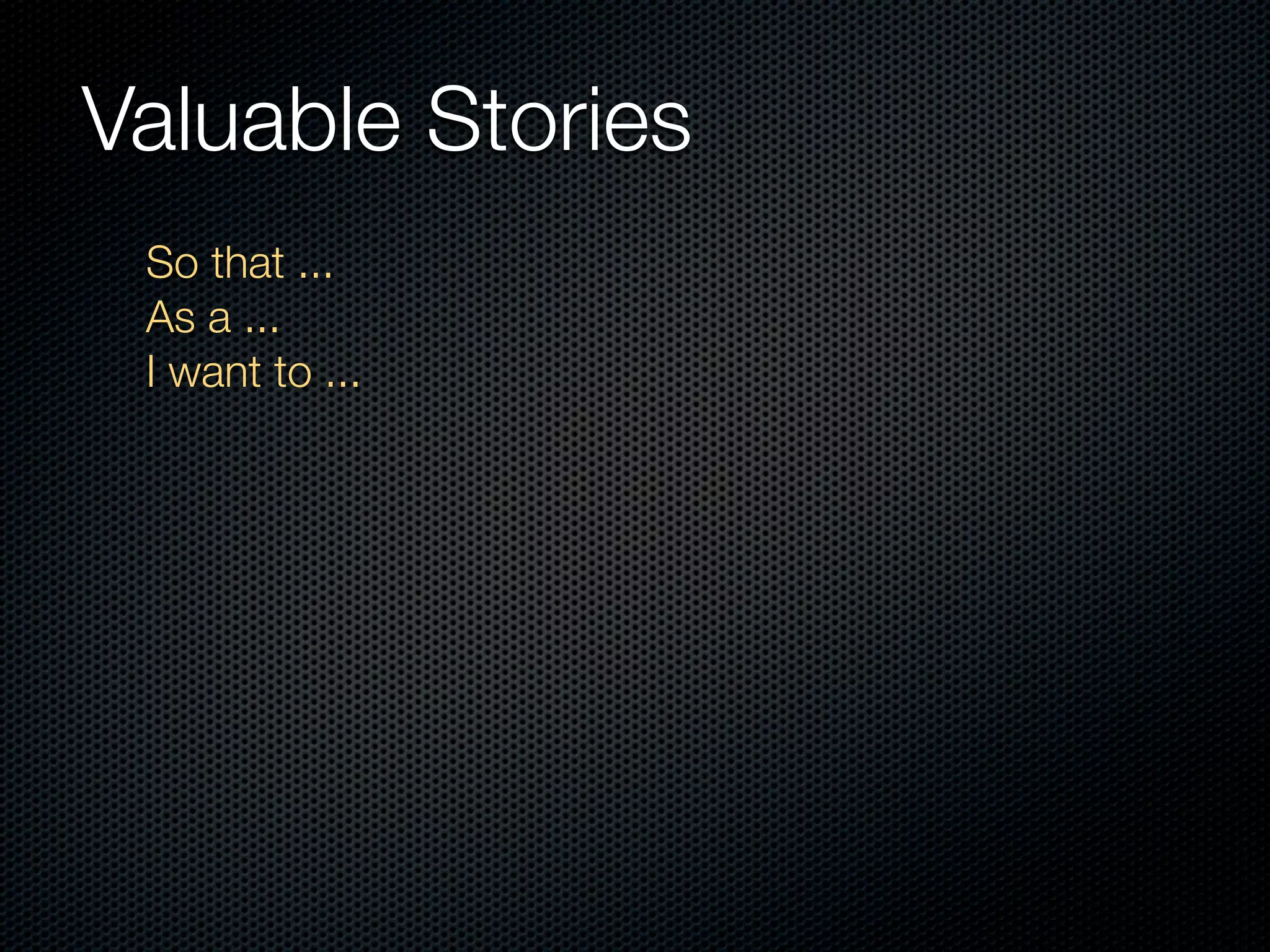 Valuable Stories
 So that ...
 As a ...
 I want to ...
 
