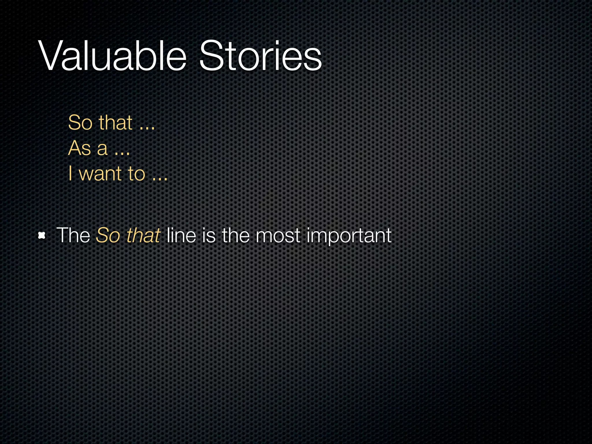 Valuable Stories
  So that ...
  As a ...
  I want to ...

 The So that line is the most important
 