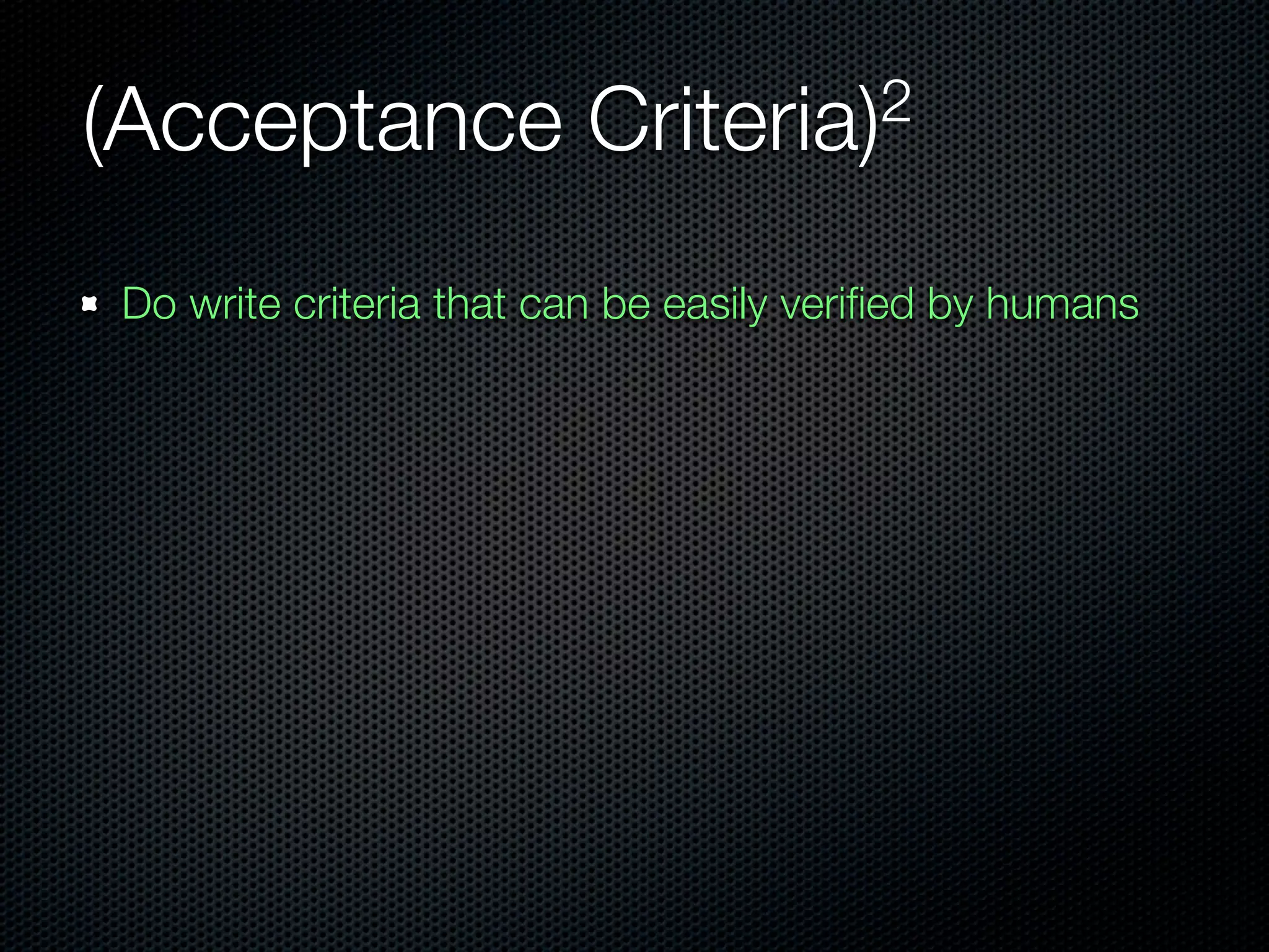 (Acceptance             Criteria)2


Do write criteria that can be easily veriﬁed by humans
 