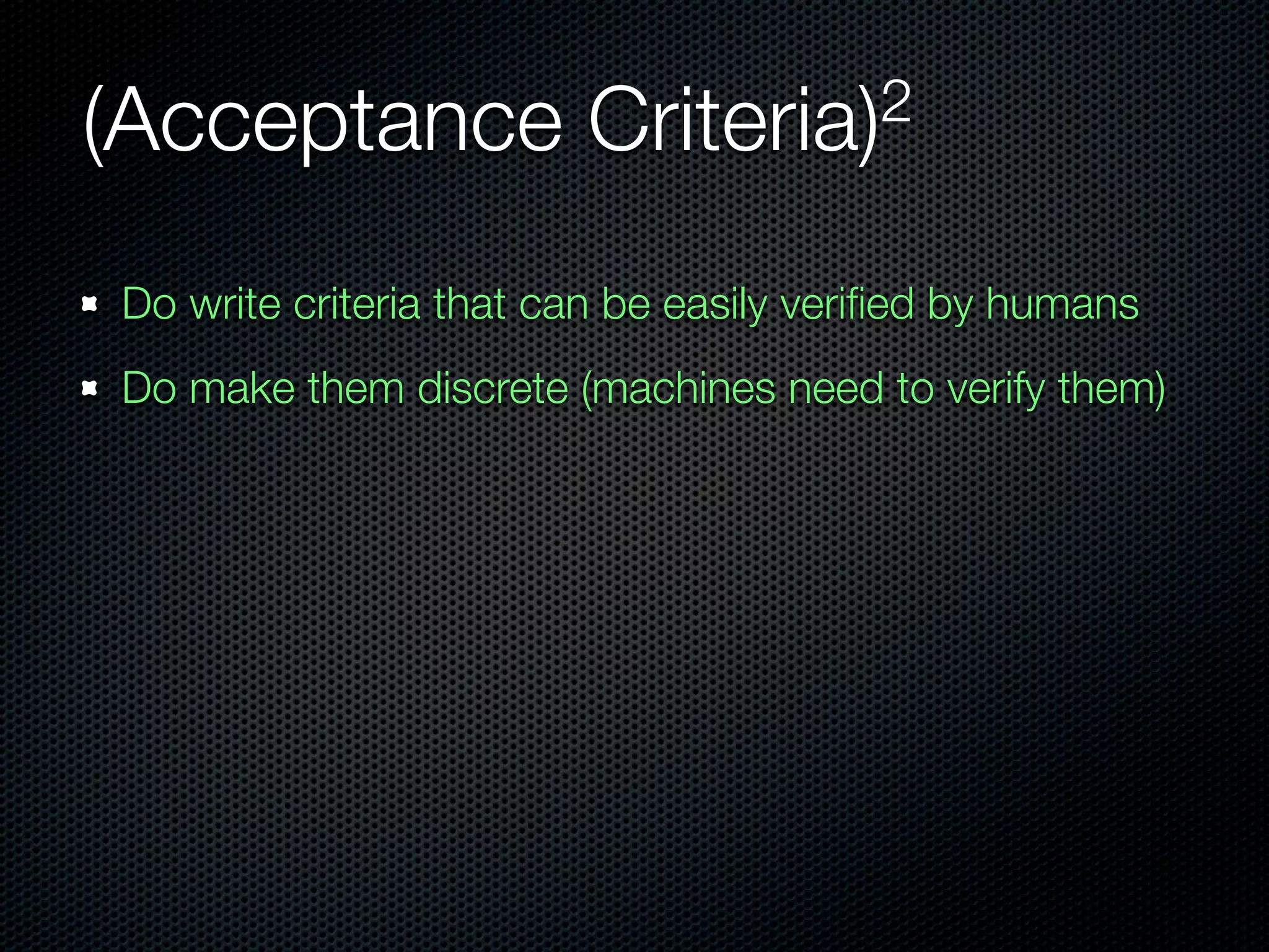 (Acceptance             Criteria)2


Do write criteria that can be easily veriﬁed by humans
Do make them discrete (machines need to verify them)
 