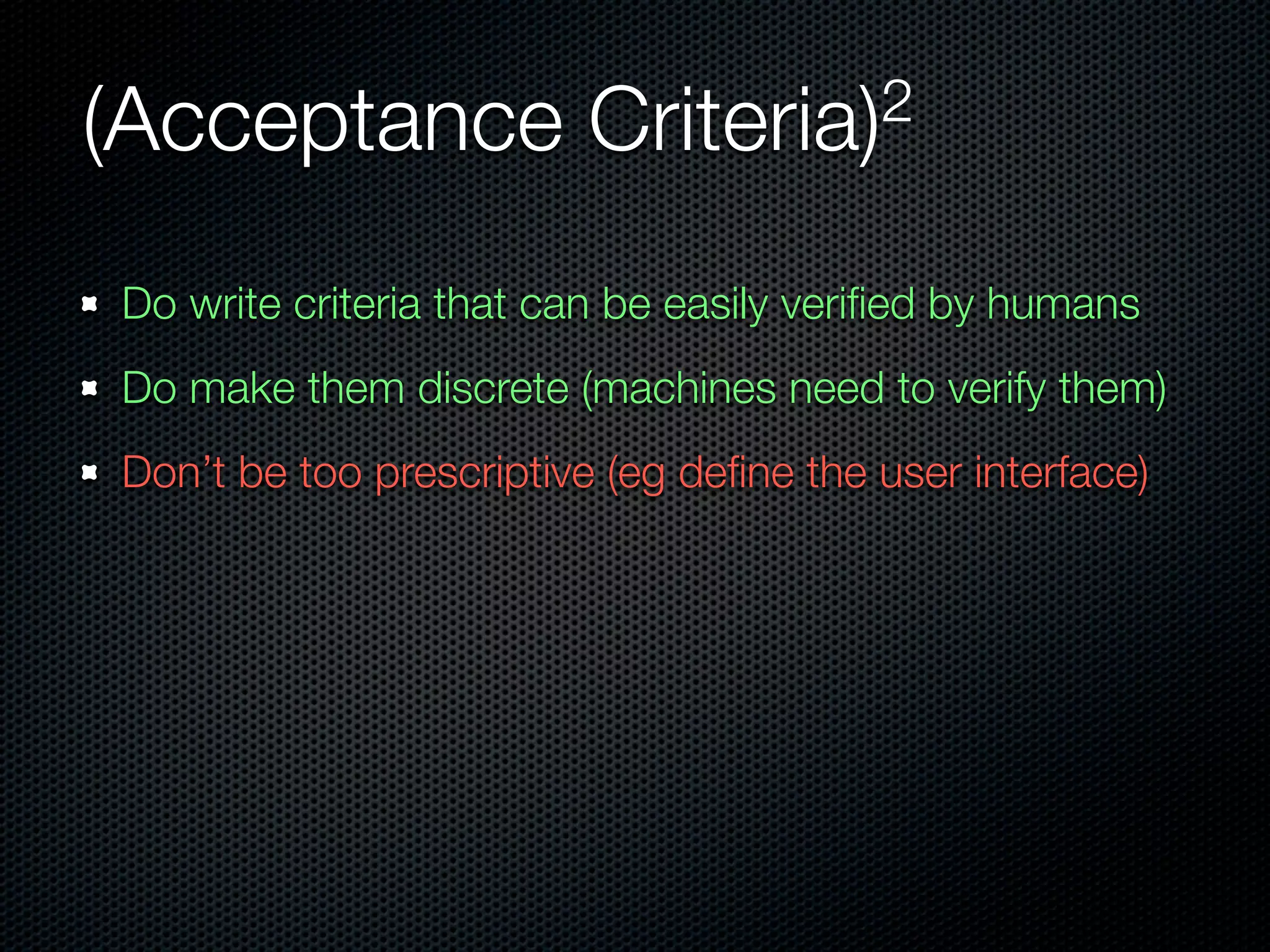 (Acceptance             Criteria)2


Do write criteria that can be easily veriﬁed by humans
Do make them discrete (machines need to verify them)
Don’t be too prescriptive (eg deﬁne the user interface)
 