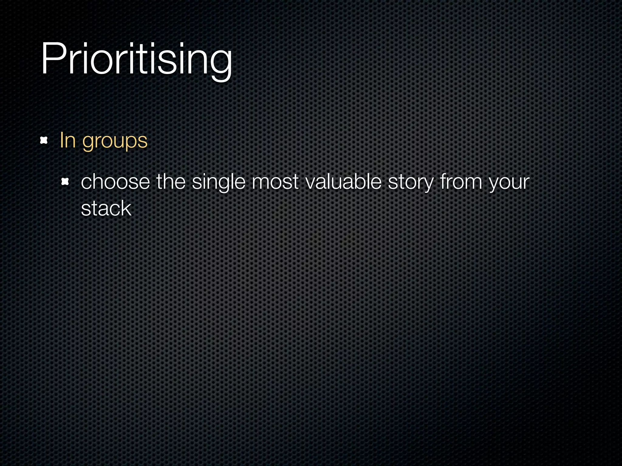 Prioritising
 In groups
   choose the single most valuable story from your
   stack
 