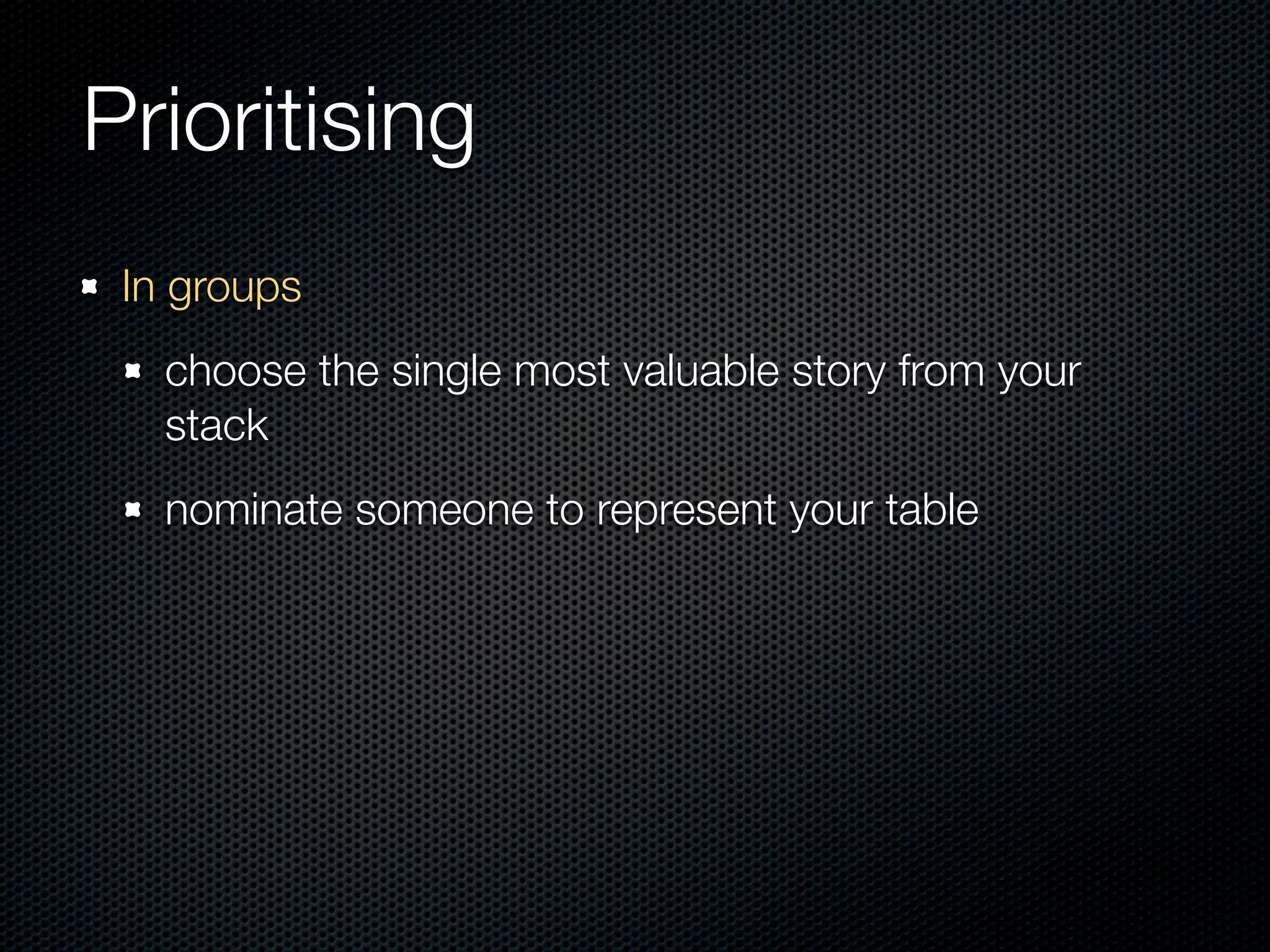 Prioritising
 In groups
   choose the single most valuable story from your
   stack
   nominate someone to represent your table
 
