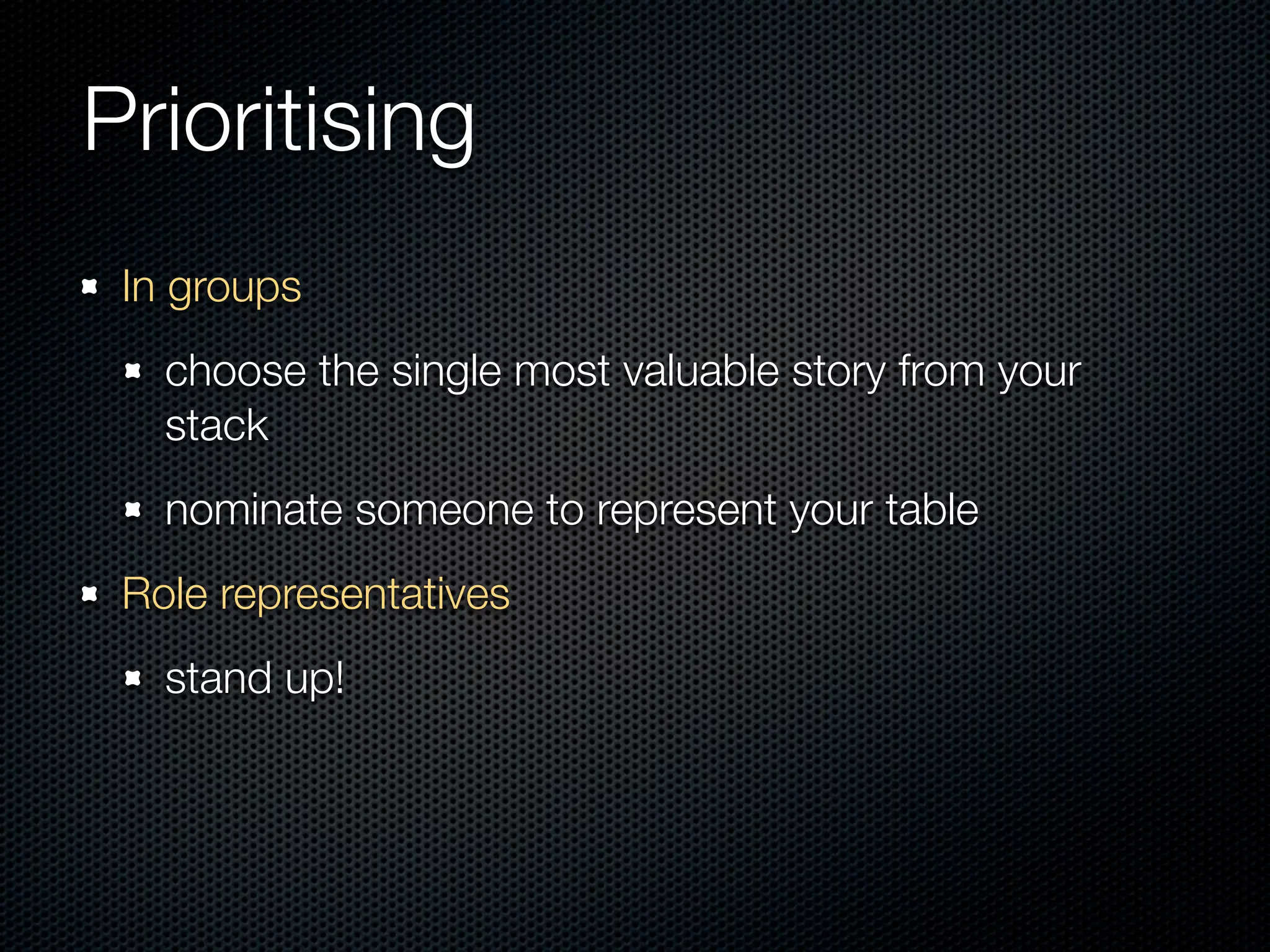 Prioritising
 In groups
   choose the single most valuable story from your
   stack
   nominate someone to represent your table
 Role representatives
   stand up!
 