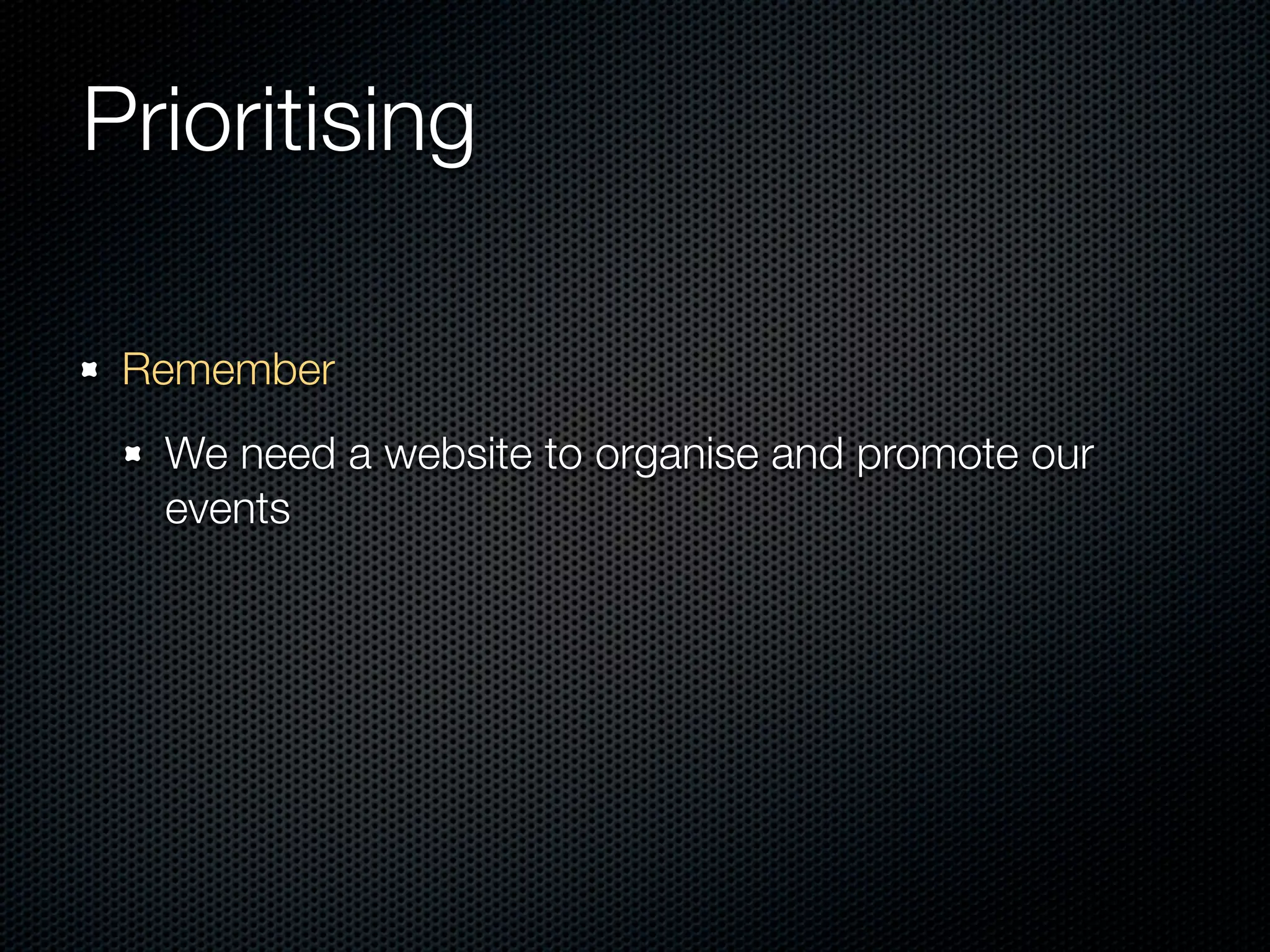 Prioritising

 Remember
  We need a website to organise and promote our
  events
 