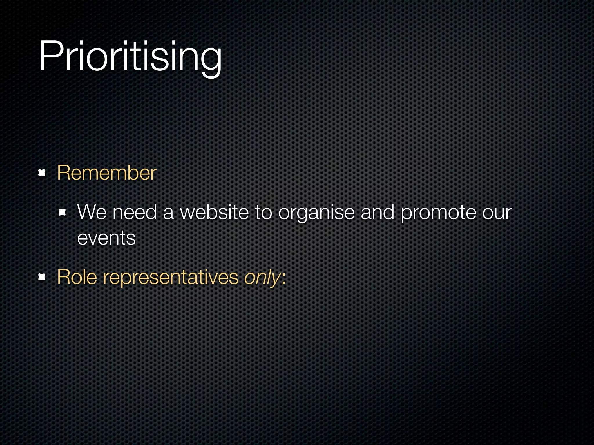 Prioritising

 Remember
   We need a website to organise and promote our
   events
 Role representatives only:
 