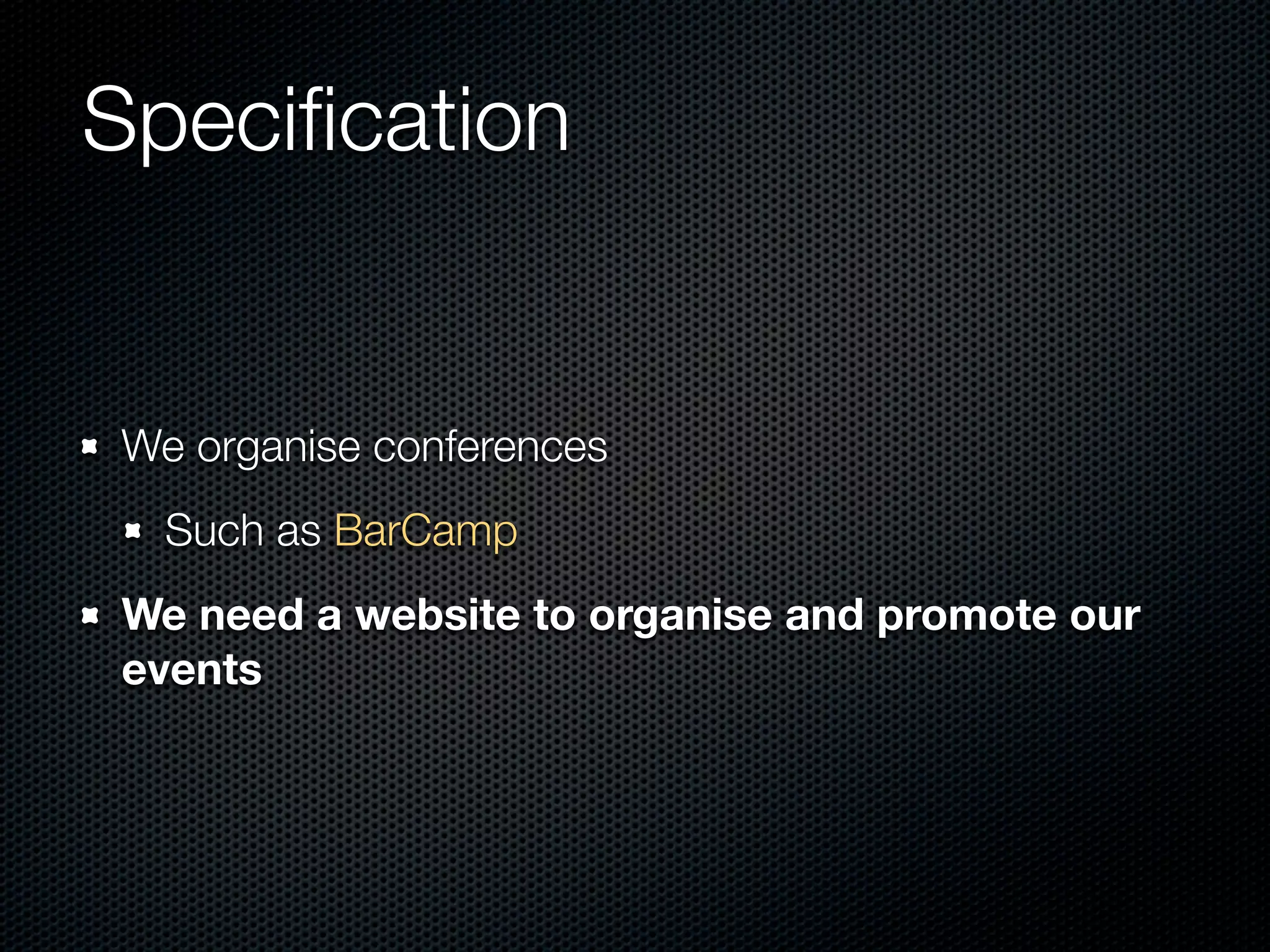 Speciﬁcation


We organise conferences
  Such as BarCamp
We need a website to organise and promote our
events
 