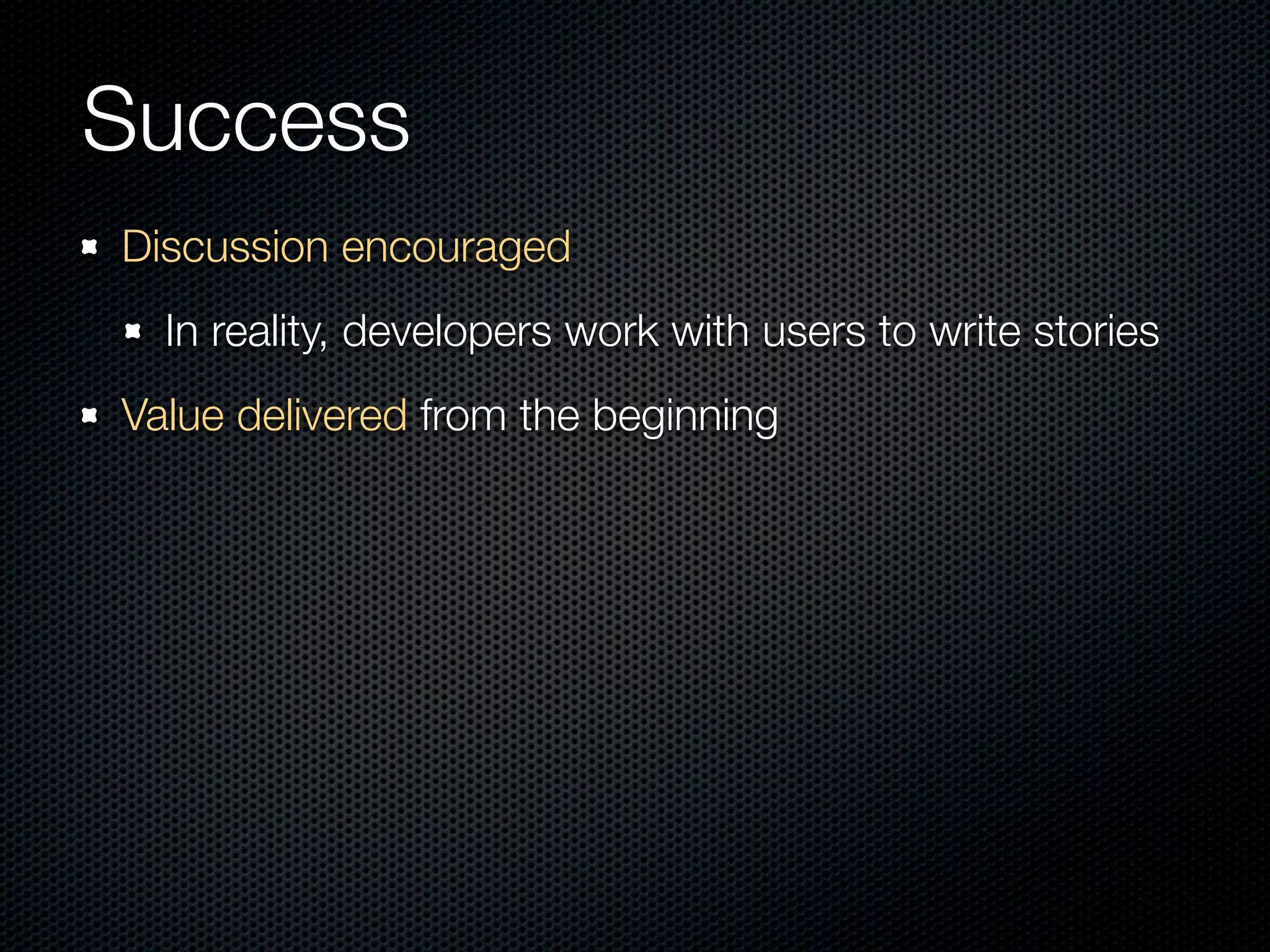 Success
Discussion encouraged
  In reality, developers work with users to write stories
Value delivered from the beginning
 
