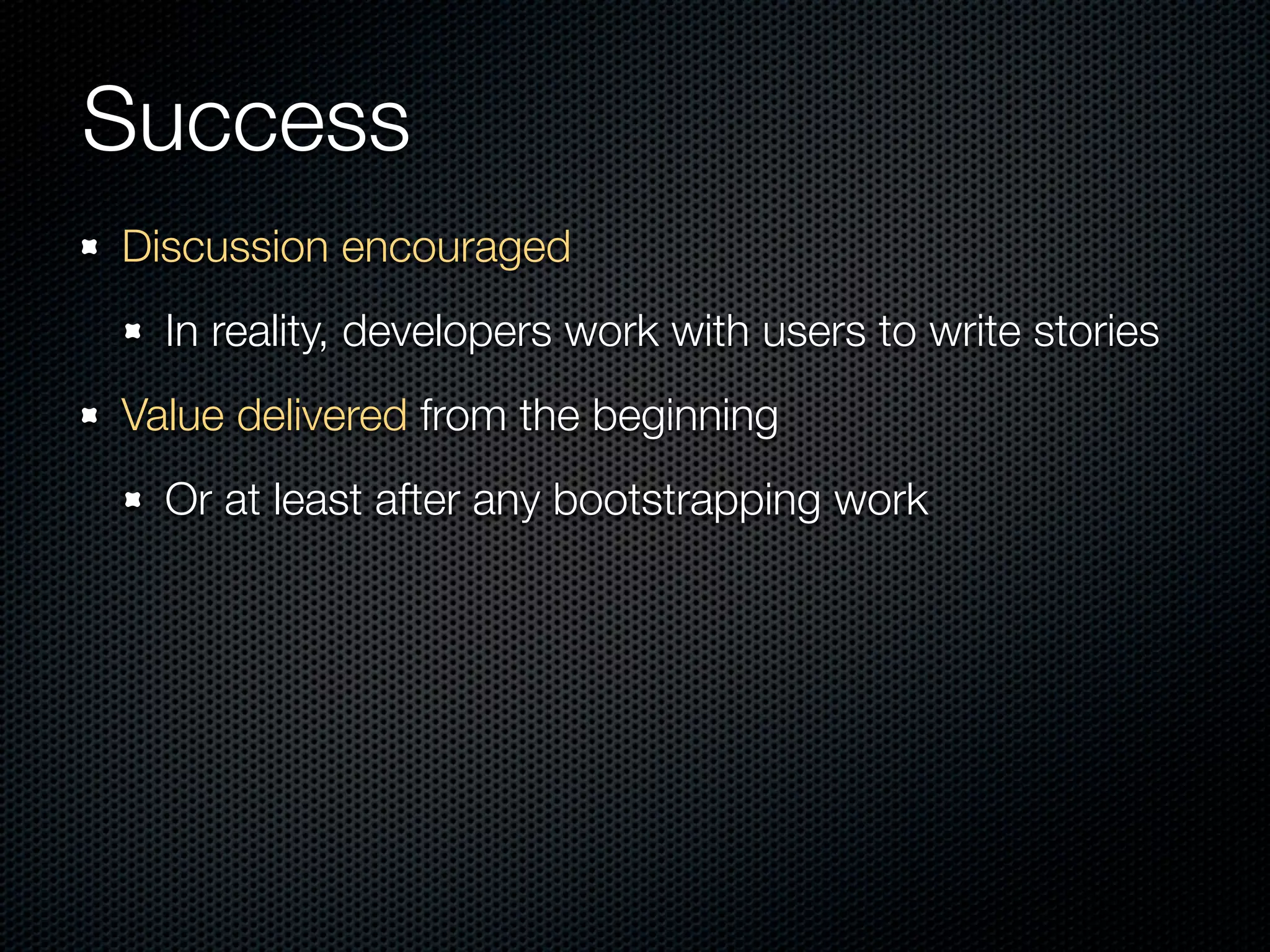 Success
Discussion encouraged
  In reality, developers work with users to write stories
Value delivered from the beginning
  Or at least after any bootstrapping work
 