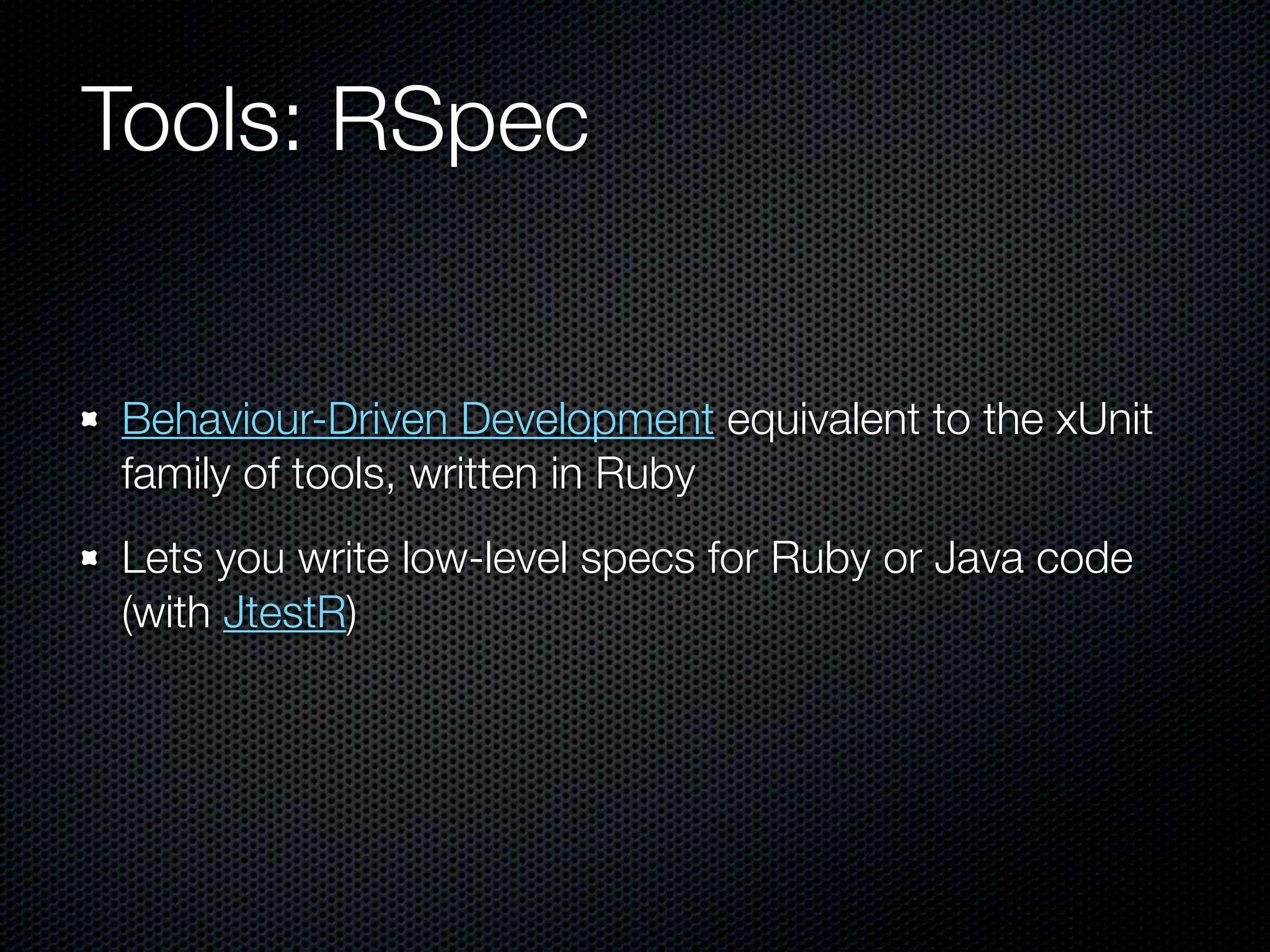 Tools: RSpec


Behaviour-Driven Development equivalent to the xUnit
family of tools, written in Ruby
Lets you write low-level specs for Ruby or Java code
(with JtestR)
 