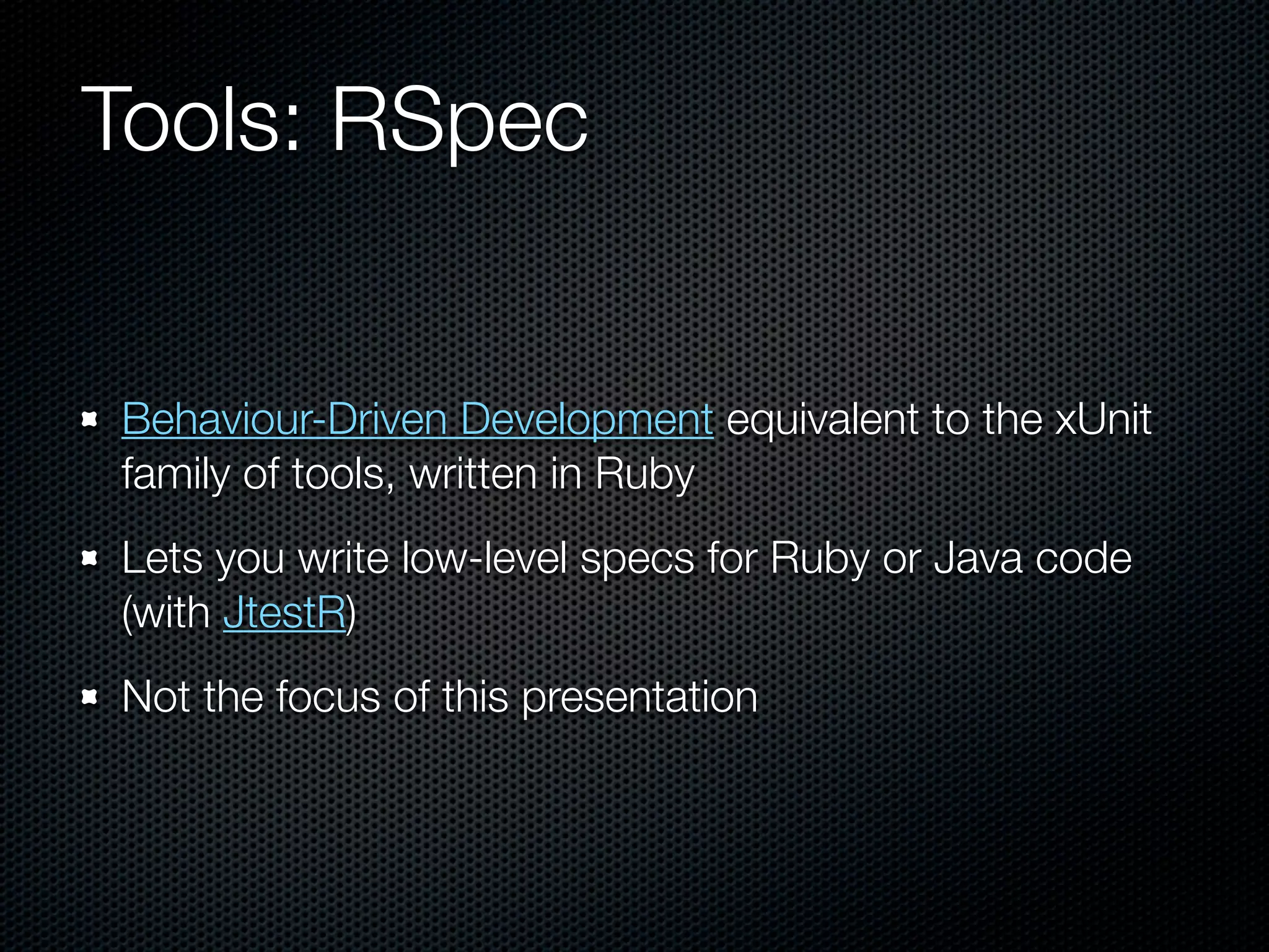 Tools: RSpec


Behaviour-Driven Development equivalent to the xUnit
family of tools, written in Ruby
Lets you write low-level specs for Ruby or Java code
(with JtestR)
Not the focus of this presentation
 