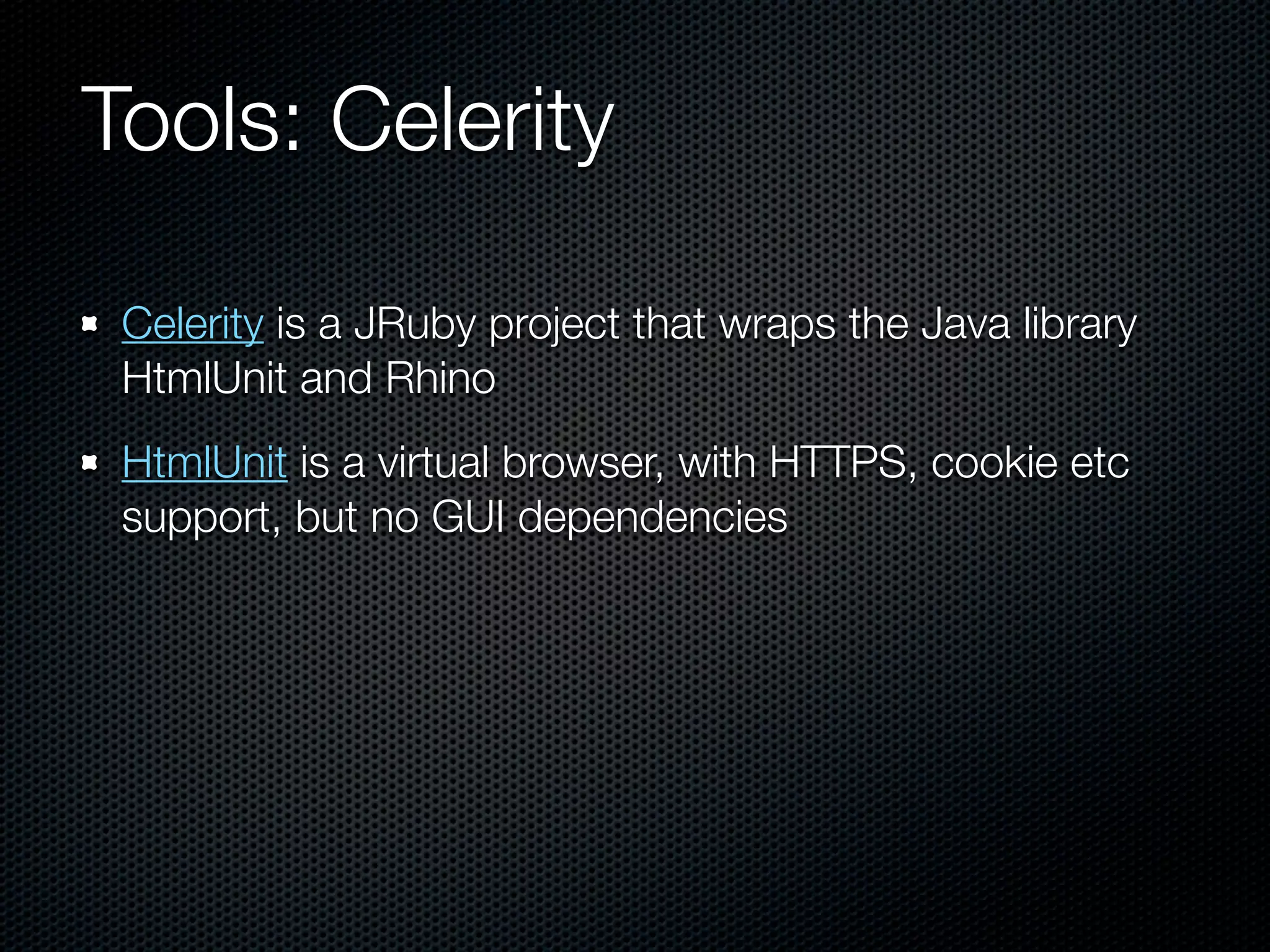 Tools: Celerity

 Celerity is a JRuby project that wraps the Java library
 HtmlUnit and Rhino
 HtmlUnit is a virtual browser, with HTTPS, cookie etc
 support, but no GUI dependencies
 
