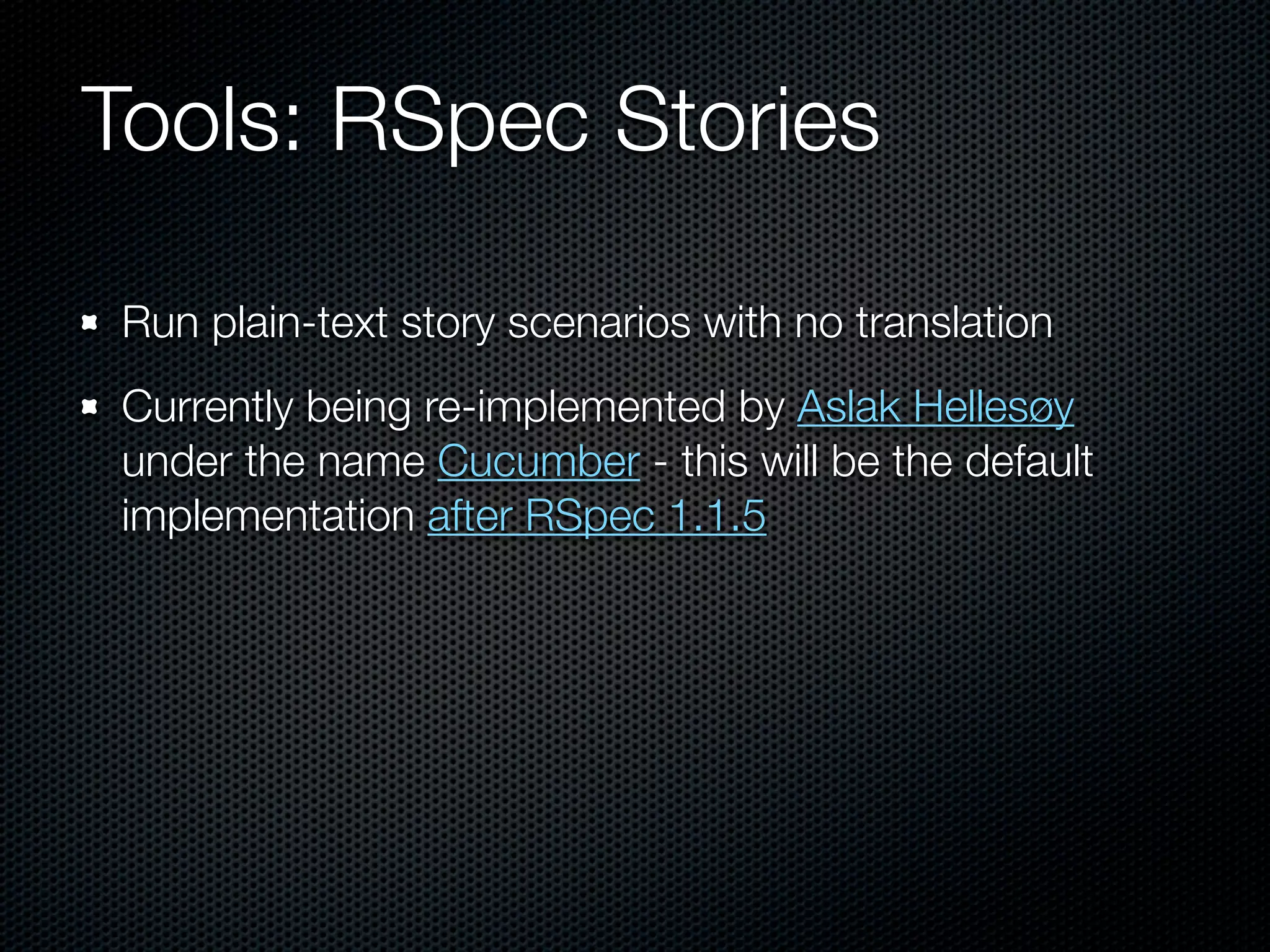Tools: RSpec Stories

Run plain-text story scenarios with no translation
Currently being re-implemented by Aslak Hellesøy
under the name Cucumber - this will be the default
implementation after RSpec 1.1.5
 