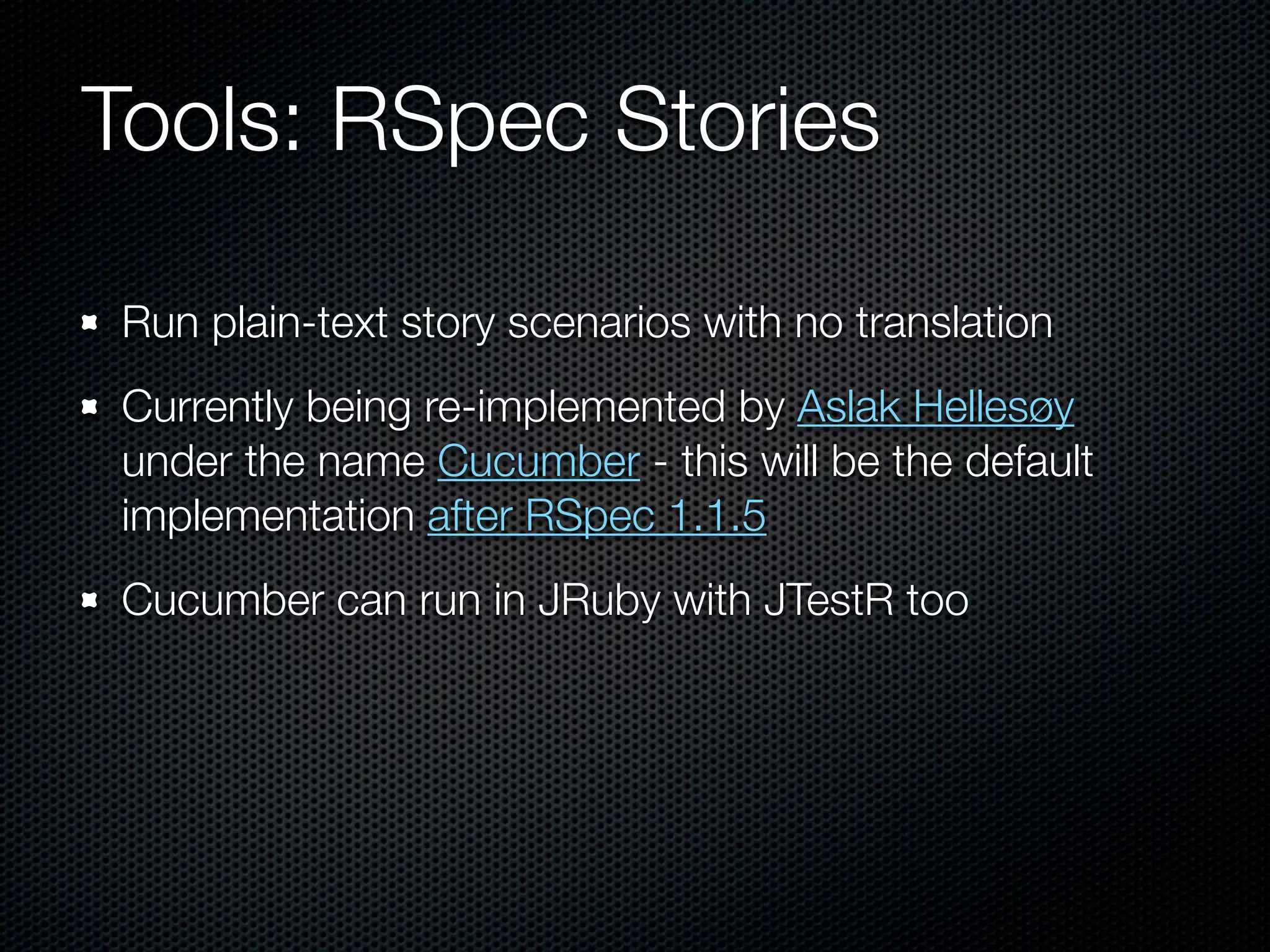 Tools: RSpec Stories

Run plain-text story scenarios with no translation
Currently being re-implemented by Aslak Hellesøy
under the name Cucumber - this will be the default
implementation after RSpec 1.1.5
Cucumber can run in JRuby with JTestR too
 