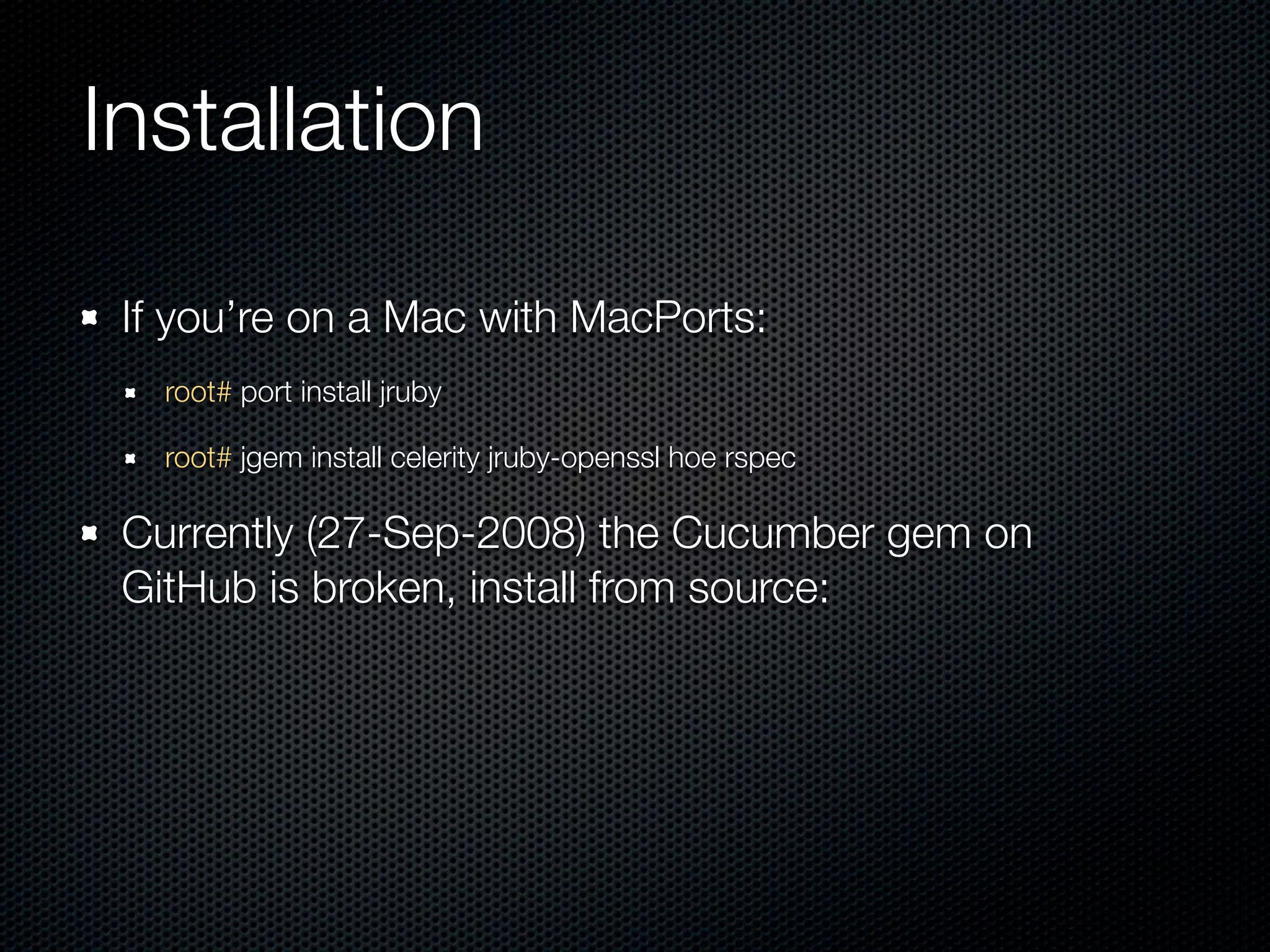 Installation

 If you’re on a Mac with MacPorts:
   root# port install jruby

   root# jgem install celerity jruby-openssl hoe rspec

 Currently (27-Sep-2008) the Cucumber gem on
 GitHub is broken, install from source:
 