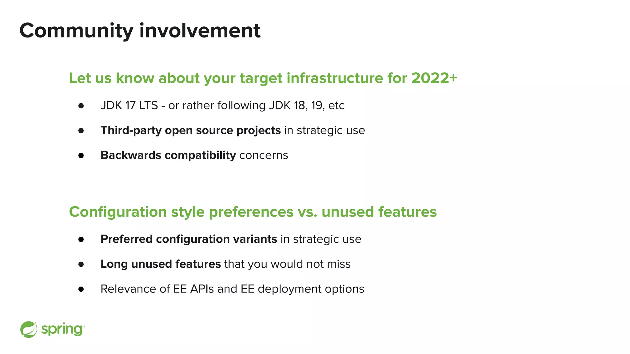 Community involvement
Let us know about your target infrastructure for 2022+
● JDK 17 LTS - or rather following JDK 18, 19, etc
● Third-party open source projects in strategic use
● Backwards compatibility concerns
Conﬁguration style preferences vs. unused features
● Preferred conﬁguration variants in strategic use
● Long unused features that you would not miss
● Relevance of EE APIs and EE deployment options
 