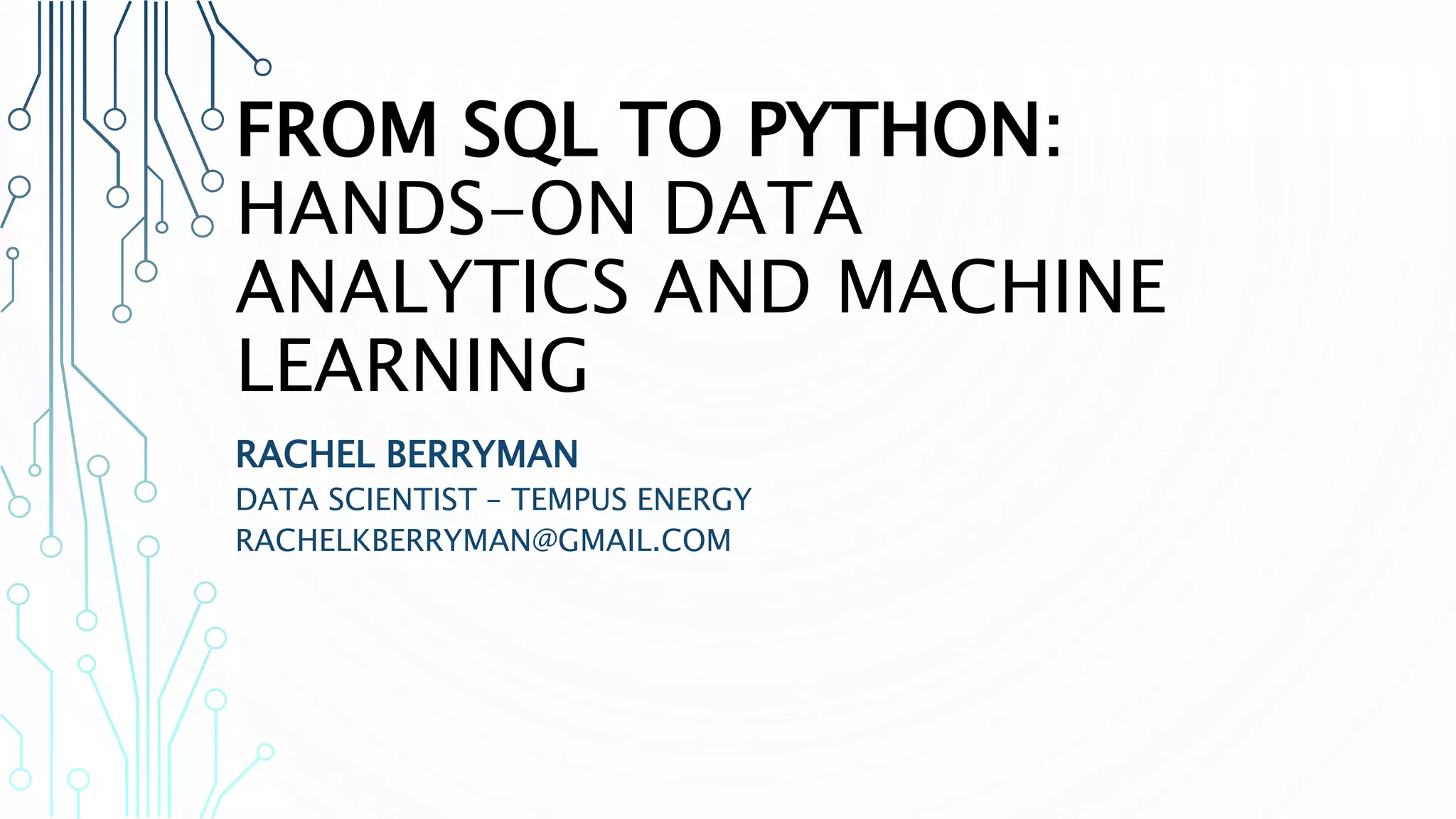FROM SQL TO PYTHON: HANDS-ON DATA ANALYTICS AND MACHINE LEARNING RACHEL BERRYMAN DATA SCIENTIST – TEMPUS ENERGY RACHELKBERRYMAN@GMAIL.COM 